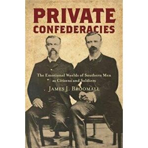 Private Confederacies: The Emotional Worlds of Southern Men as Citizens and Soldiers, Paperback - James J. Broomall imagine
