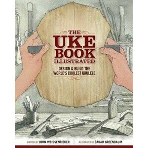 The Uke Book Illustrated: Design and Build the World's Coolest Ukulele, Paperback - John Weissenrieder imagine