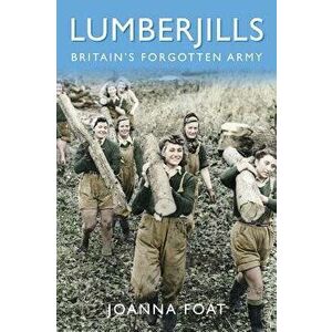 Lumberjills: Britain's Forgotten Army, Paperback - Joanna Foat imagine