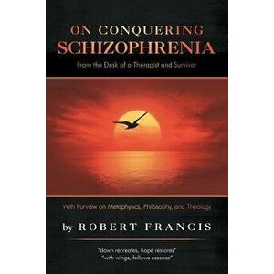 On Conquering Schizophrenia: From the Desk of a Therapist and Survivor, Paperback - Robert Francis imagine