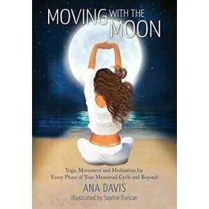 Moving with the Moon: Yoga, Movement and Meditation for Every Phase of your Menstrual Cycle and Beyond, Paperback - Ana Davis imagine