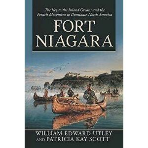 Fort Niagara: The Key to the Inland Oceans and the French Movement to Dominate North America, Paperback - William Edward Utley imagine