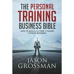 The Personal Training Business Bible: How to Build a 6 Then 7 Figure Fitness Business, Paperback - Jason Grossman imagine