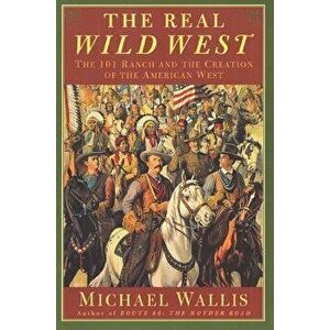 The Real Wild West: The 101 Ranch and the Creation of the American West, Paperback - Michael Wallis imagine