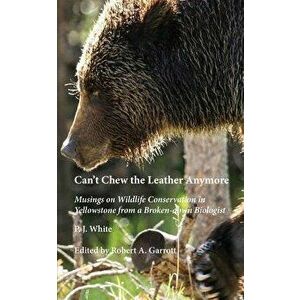 Can't Chew the Leather Anymore: Musings on Wildlife Conservation in Yellowstone from a Broken-Down Biologist, Paperback - P. J. White imagine