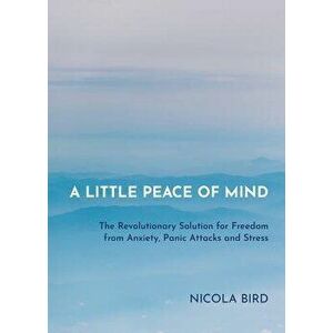 A Little Peace of Mind: The Revolutionary Solution for Freedom from Anxiety, Panic Attacks and Stress, Paperback - Nicola Bird imagine