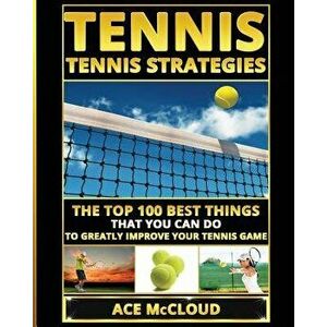 Tennis: Tennis Strategies: The Top 100 Best Things That You Can Do to Greatly Improve Your Tennis Game, Paperback - Ace McCloud imagine