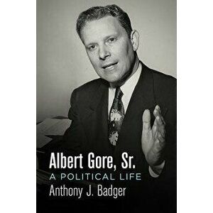 Albert Gore, Sr.: A Political Life, Hardcover - Anthony J. Badger imagine