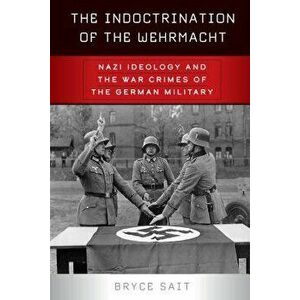The Indoctrination of the Wehrmacht: Nazi Ideology and the War Crimes of the German Military, Hardcover - Bryce Sait imagine