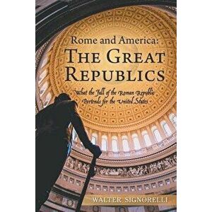 Rome and America: The Great Republics: What the Fall of the Roman Republic Portends for the United States, Paperback - Walter Signorelli imagine