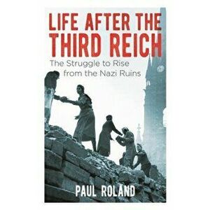Life After the Third Reich: The Struggle to Rise from the Nazi Ruins, Paperback - Paul Roland imagine