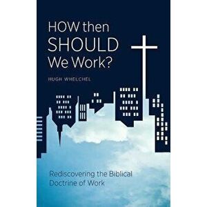 How Then Should We Work?: Rediscovering the Biblical Doctrine of Work, Paperback - Hugh Whelchel imagine