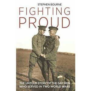 Fighting Proud: The Untold Story of the Gay Men Who Served in Two World Wars, Hardcover - Stephen Bourne imagine