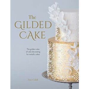 The Gilded Cake: The Golden Rules of Cake Decorating for Metallic Cakes, Hardcover - Faye Cahill imagine