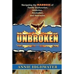 Unbroken: Navigating the Madness of Family Dysfunction, Addiction, Alcoholism, and Heartache, Paperback - Annie Highwater imagine