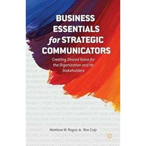 Business Essentials for Strategic Communicators: Creating Shared Value for the Organization and Its Stakeholders, Paperback - M. Ragas imagine