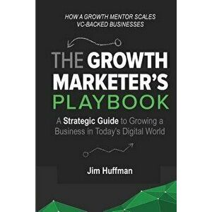 The Growth Marketer's Playbook: A Strategic Guide to Growing a Business in Today's Digital World - Jim Huffman imagine