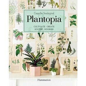 Plantopia: Cultivate / Create / Soothe / Nourish, Hardcover - Camille Soulayrol imagine