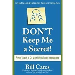 Don't Keep Me a Secret: Proven Tactics to Get Referrals and Introductions, Paperback - Bill Cates imagine
