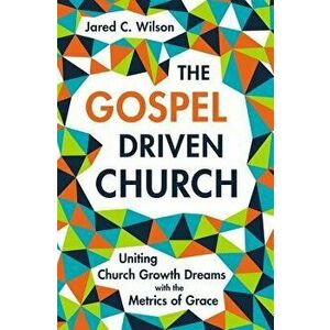 The Gospel-Driven Church: Uniting Church Growth Dreams with the Metrics of Grace, Hardcover - Jared C. Wilson imagine
