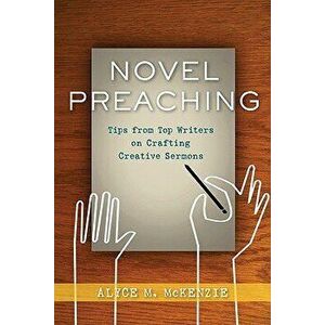 Novel Preaching: Tips from Top Writers on Crafting Creative Sermons, Paperback - Alyce M. McKenzie imagine