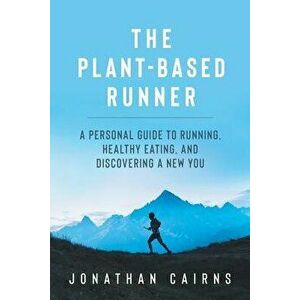 The Plant Based Runner: A Personal Guide to Running, Healthy Eating, and Discovering a New You, Paperback - Jonathan Cairns imagine