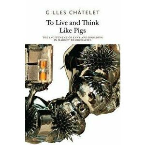 To Live and Think Like Pigs: The Incitement of Envy and Boredom in Market Democracies, Paperback - Gilles Chatelet imagine