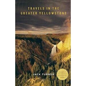 Travels in the Greater Yellowstone, Paperback - Jack Turner imagine