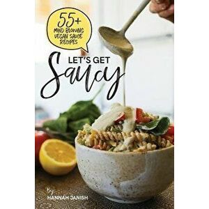 Let's Get Saucy: 55+ Vegan Sauce Recipes That Will Blow Your Mind., Paperback - Hannah M. Janish imagine