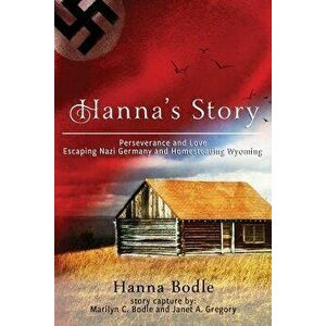Hanna's Story: Perseverance and Love Escaping Nazi Germany to Homesteading Wyoming, Paperback - Hanna Kranz Bodle imagine
