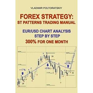 Forex Strategy: St Patterns Trading Manual, Eur/Usd Chart Analysis Step by Step, 300% for One Month, Paperback - Vladimir Poltoratskiy imagine