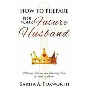 How to Prepare for Your Future Husband: Waiting, Dating and Trusting God for Your Adam, Paperback - Sarita A. Foxworth imagine