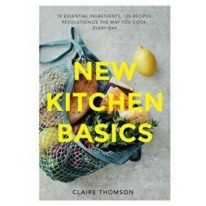 New Kitchen Basics: 10 Essential Ingredients, 120 Recipes: Revolutionize the Way You Cook, Every Day, Hardcover - Claire Thompson imagine