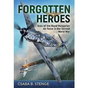 Forgotten Heroes: Aces of the Royal Hungarian Air Force in the Second World War, Hardcover - Csaba B. Stenge imagine