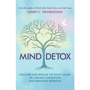 Mind Detox: Discover and Resolve the Root Causes of Chronic Conditions and Persistent Problems, Paperback - Sandy C. Newbigging imagine