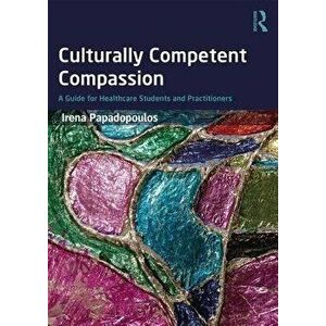 Culturally Competent Compassion: A Guide for Healthcare Students and Practitioners, Paperback - Irena Papadopoulos imagine
