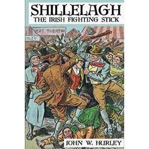 Shillelagh: The Irish Fighting Stick, Paperback - John W. Hurley imagine