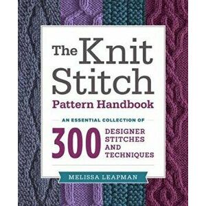 The Knit Stitch Pattern Handbook: An Essential Collection of 300 Designer Stitches and Techniques, Paperback - Melissa Leapman imagine