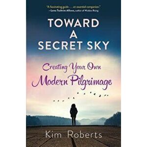 Toward a Secret Sky: Creating Your Own Modern Pilgrimage, Paperback - Kim Roberts imagine