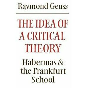The Idea of a Critical Theory: Habermas and the Frankfurt School, Paperback - Raymond Geuss imagine