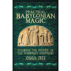 Practical Babylonian Magic: Invoking the Power of the Sumerian Anunnaki, Paperback - Joshua Free imagine