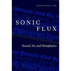 Sonic Flux: Sound, Art, and Metaphysics, Paperback - Christoph Cox imagine