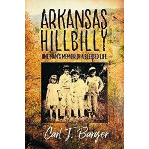 Arkansas Hillbilly: One Man's Memoir of a Blessed Life, Paperback - Carl J. Barger imagine