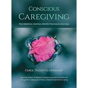 Conscious Caregiving: Plant Medicine, Nutrition, Mindful Practices to Give Ease, Hardcover - Carol Trasatto imagine