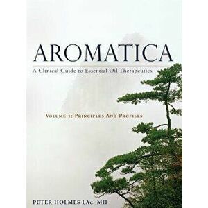 Aromatica Volume 1: A Clinical Guide to Essential Oil Therapeutics. Principles and Profiles, Hardcover - Peter Holmes imagine