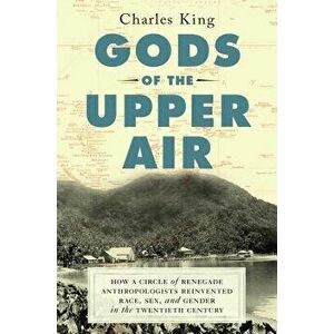Gods of the Upper Air: How a Circle of Renegade Anthropologists Reinvented Race, Sex, and Gender in the Twentieth Century, Hardcover - Charles King imagine