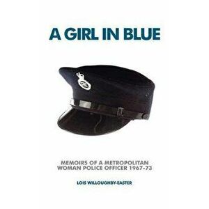 A Girl in Blue: Memoirs of a Metropolitan Woman Police Officer 1967-73, Paperback - Lois Willoughby-Easter imagine