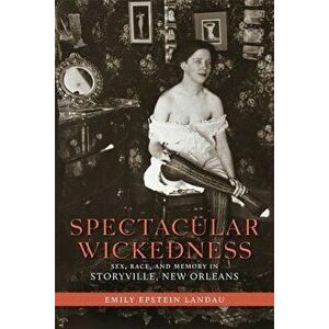 Spectacular Wickedness: Sex, Race, and Memory in Storyville, New Orleans, Paperback - Emily Epstein Landau imagine
