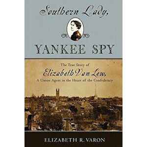 Southern Lady, Yankee Spy: The True Story of Elizabeth Van Lew, a Union Agent in the Heart of the Confederacy, Paperback - Elizabeth R. Varon imagine