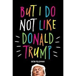 But I Do Not Like Donald Trump, Paperback - Bob Feldman imagine